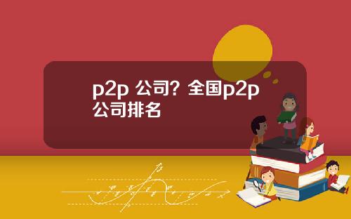 p2p 公司？全国p2p公司排名