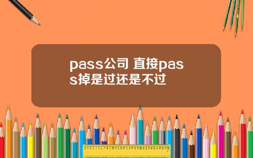 pass公司 直接pass掉是过还是不过