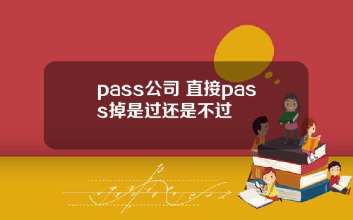 pass公司 直接pass掉是过还是不过