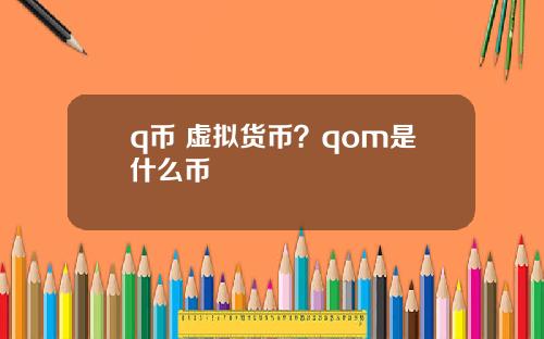 q币 虚拟货币？qom是什么币