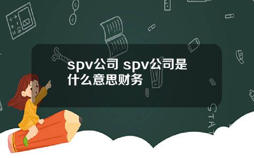 spv公司 spv公司是什么意思财务