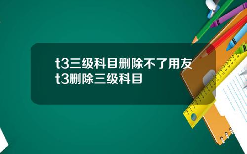 t3三级科目删除不了用友t3删除三级科目