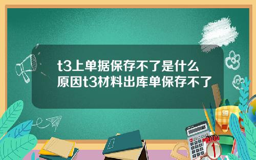 t3上单据保存不了是什么原因t3材料出库单保存不了