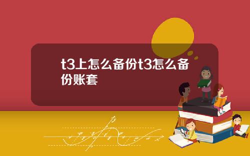 t3上怎么备份t3怎么备份账套