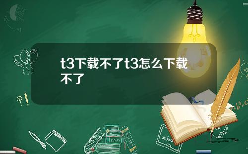 t3下载不了t3怎么下载不了
