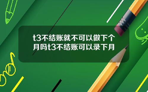 t3不结账就不可以做下个月吗t3不结账可以录下月