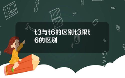 t3与t6的区别t3跟t6的区别