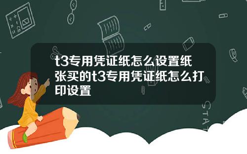 t3专用凭证纸怎么设置纸张买的t3专用凭证纸怎么打印设置