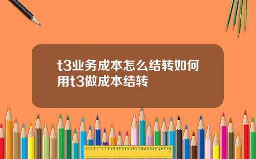 t3业务成本怎么结转如何用t3做成本结转