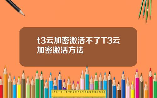 t3云加密激活不了T3云加密激活方法