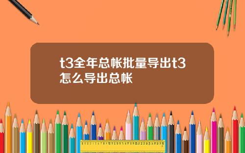 t3全年总帐批量导出t3怎么导出总帐