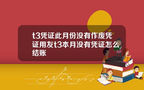 t3凭证此月份没有作废凭证用友t3本月没有凭证怎么结账