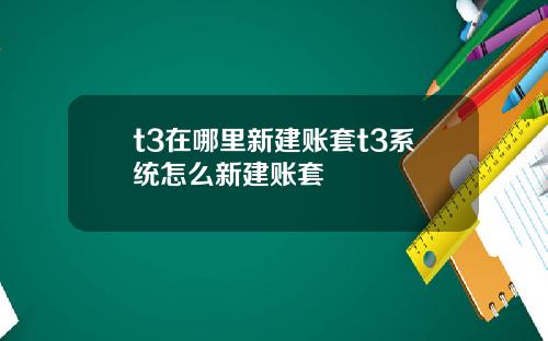 t3在哪里新建账套t3系统怎么新建账套