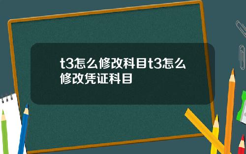 t3怎么修改科目t3怎么修改凭证科目