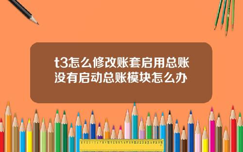 t3怎么修改账套启用总账没有启动总账模块怎么办