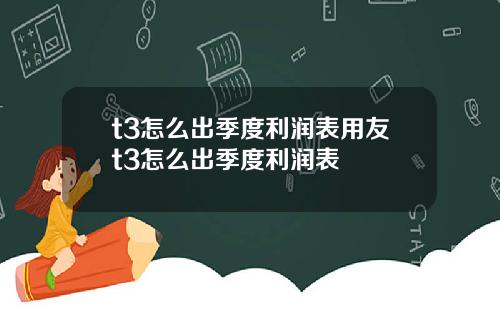 t3怎么出季度利润表用友t3怎么出季度利润表