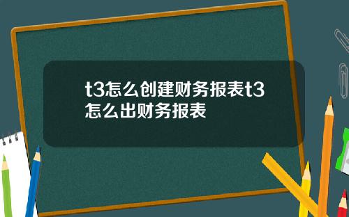 t3怎么创建财务报表t3怎么出财务报表