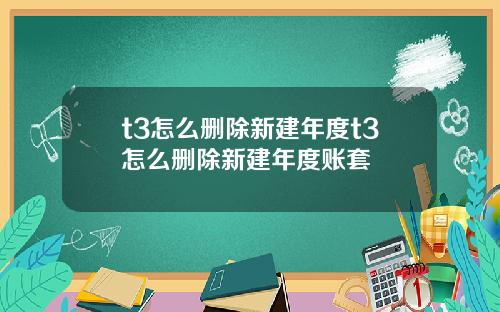 t3怎么删除新建年度t3怎么删除新建年度账套