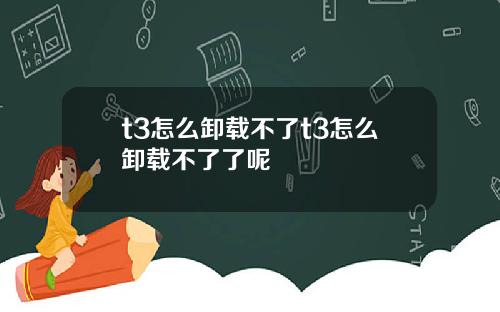 t3怎么卸载不了t3怎么卸载不了了呢