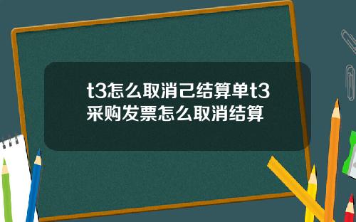 t3怎么取消己结算单t3采购发票怎么取消结算