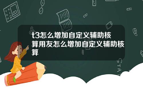 t3怎么增加自定义辅助核算用友怎么增加自定义辅助核算