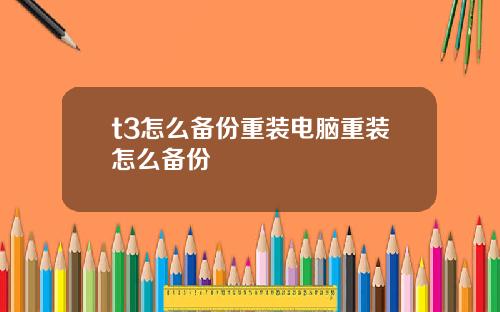 t3怎么备份重装电脑重装怎么备份