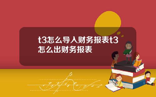t3怎么导入财务报表t3怎么出财务报表