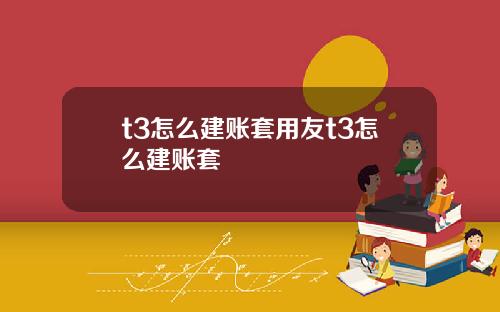 t3怎么建账套用友t3怎么建账套
