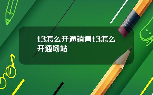 t3怎么开通销售t3怎么开通场站
