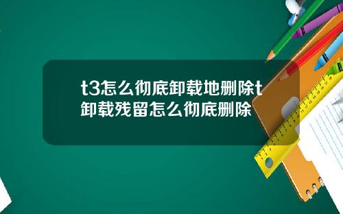 t3怎么彻底卸载地删除t卸载残留怎么彻底删除