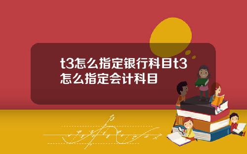 t3怎么指定银行科目t3怎么指定会计科目