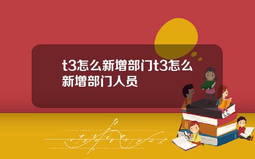 t3怎么新增部门t3怎么新增部门人员