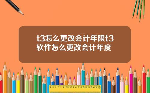 t3怎么更改会计年限t3软件怎么更改会计年度