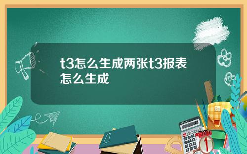 t3怎么生成两张t3报表怎么生成