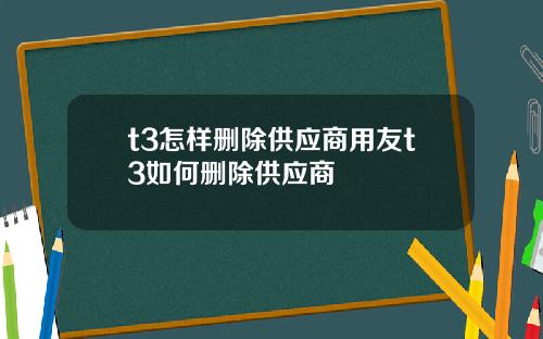 t3怎样删除供应商用友t3如何删除供应商