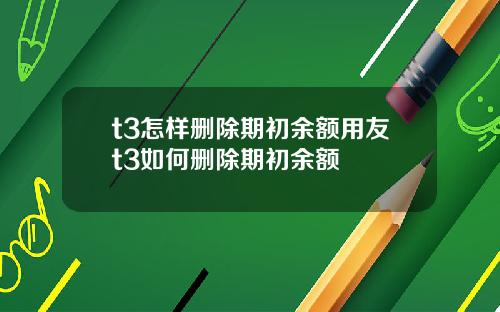 t3怎样删除期初余额用友t3如何删除期初余额