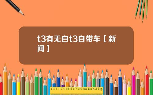 t3有无自t3自带车【新闻】