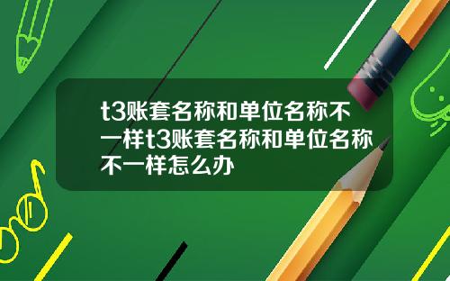 t3账套名称和单位名称不一样t3账套名称和单位名称不一样怎么办