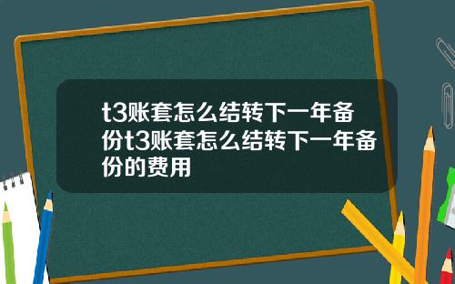 t3账套怎么结转下一年备份t3账套怎么结转下一年备份的费用