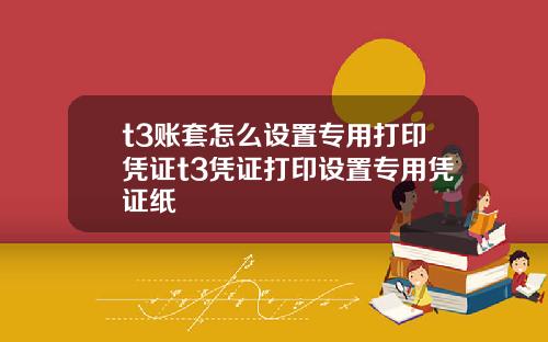 t3账套怎么设置专用打印凭证t3凭证打印设置专用凭证纸