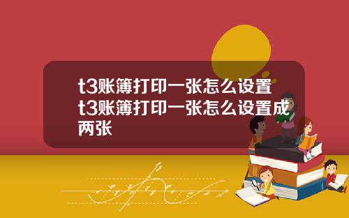 t3账簿打印一张怎么设置t3账簿打印一张怎么设置成两张