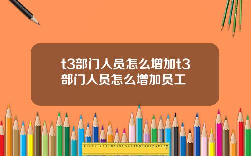 t3部门人员怎么增加t3部门人员怎么增加员工