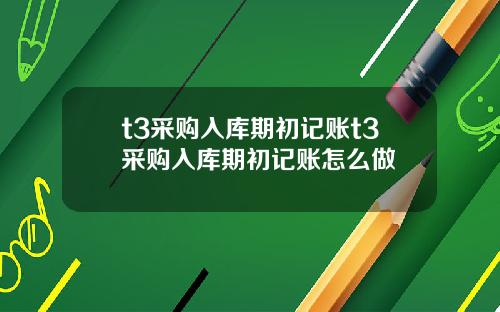 t3采购入库期初记账t3采购入库期初记账怎么做