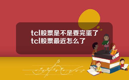 tcl股票是不是要完蛋了tcl股票最近怎么了