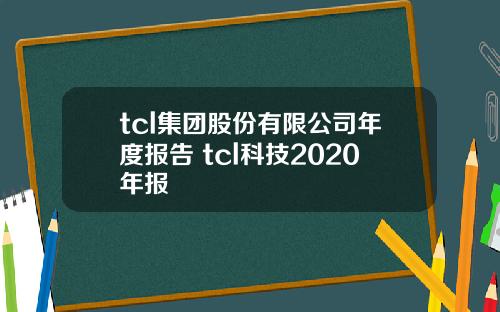 tcl集团股份有限公司年度报告 tcl科技2020年报