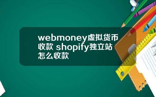 webmoney虚拟货币收款 shopify独立站怎么收款