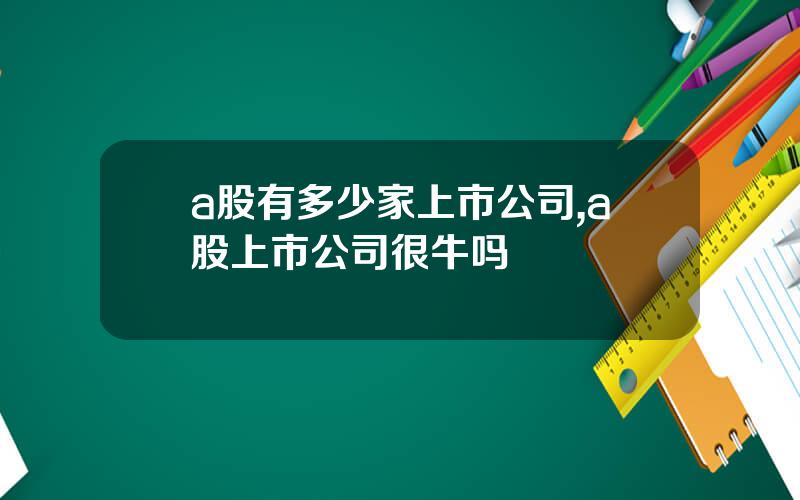 a股有多少家上市公司,a股上市公司很牛吗
