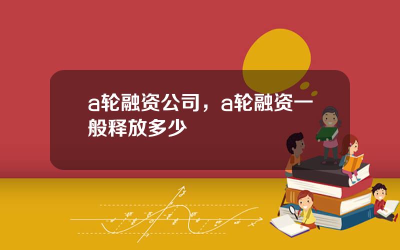 a轮融资公司，a轮融资一般释放多少