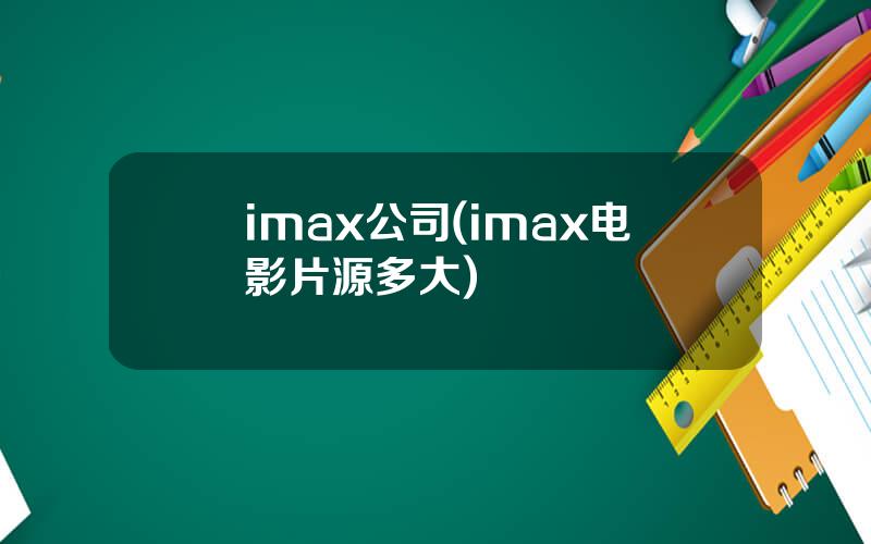 imax公司(imax电影片源多大)
