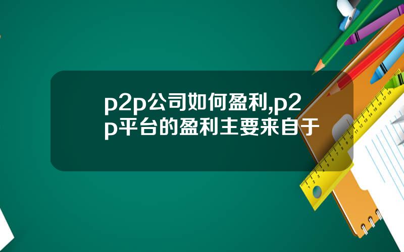 p2p公司如何盈利,p2p平台的盈利主要来自于